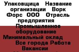 Упаковщица › Название организации ­ Ворк Форс, ООО › Отрасль предприятия ­ Промышленное оборудование › Минимальный оклад ­ 24 000 - Все города Работа » Вакансии   . Мурманская обл.,Оленегорск г.
